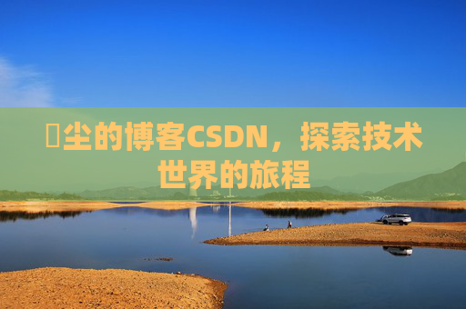 玦尘的博客CSDN，探索技术世界的旅程